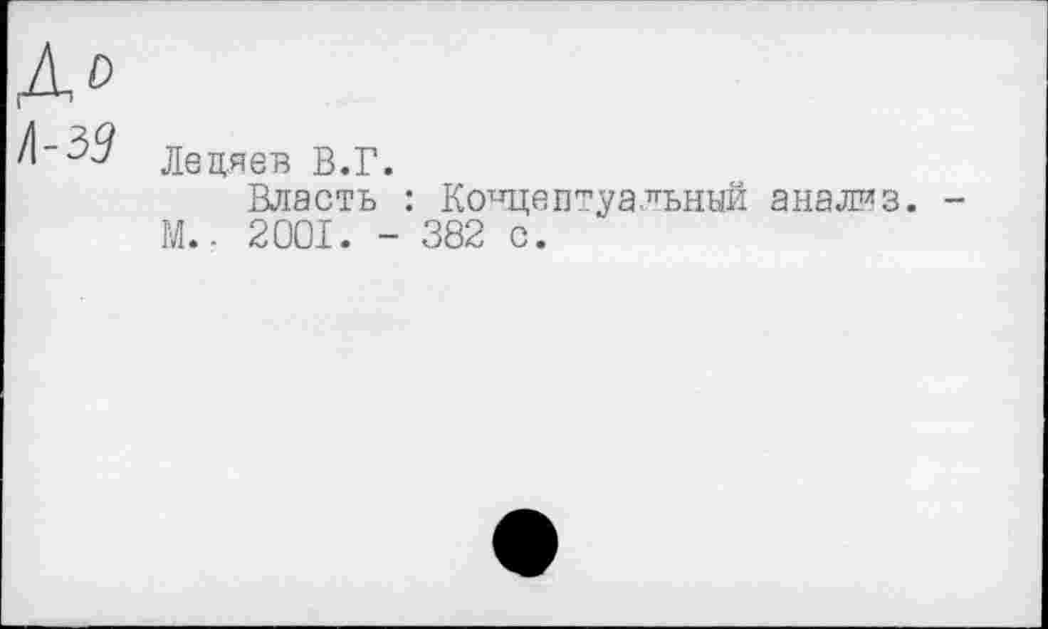 ﻿А»
^"$9 Лецяев В.Г.
Власть : Концептуальный анализ. -М.- 2001. - 382 с.